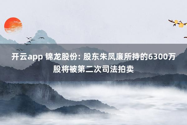 开云app 锦龙股份: 股东朱凤廉所持的6300万股将被第二次司法拍卖