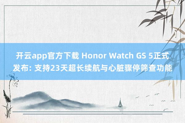 开云app官方下载 Honor Watch GS 5正式发布: 支持23天超长续航与心脏骤停筛查功能