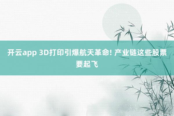 开云app 3D打印引爆航天革命! 产业链这些股票要起飞