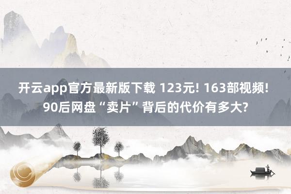 开云app官方最新版下载 123元! 163部视频! 90后网盘“卖片”背后的代价有多大?