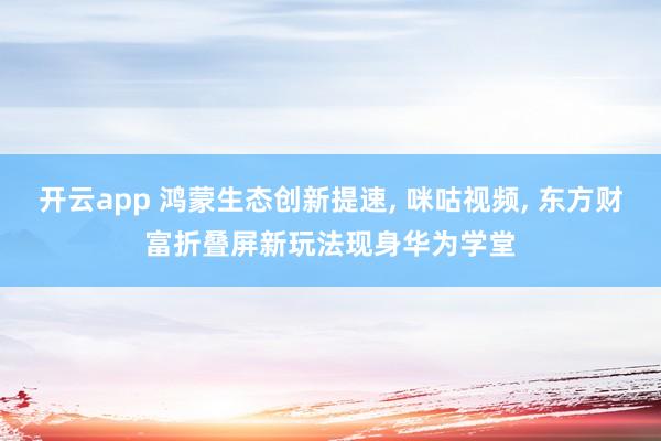 开云app 鸿蒙生态创新提速, 咪咕视频, 东方财富折叠屏新玩法现身华为学堂