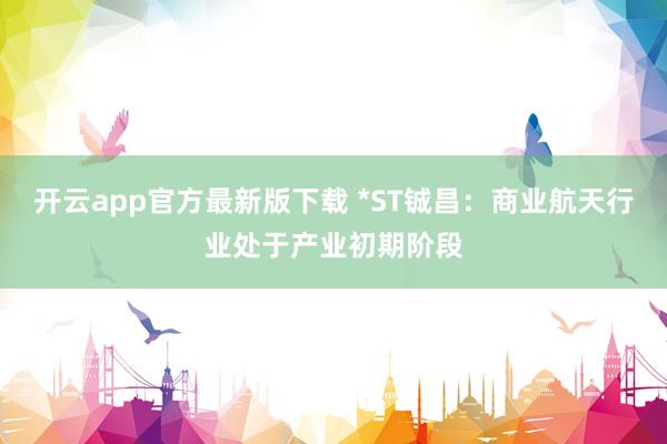 开云app官方最新版下载 *ST铖昌：商业航天行业处于产业初期阶段