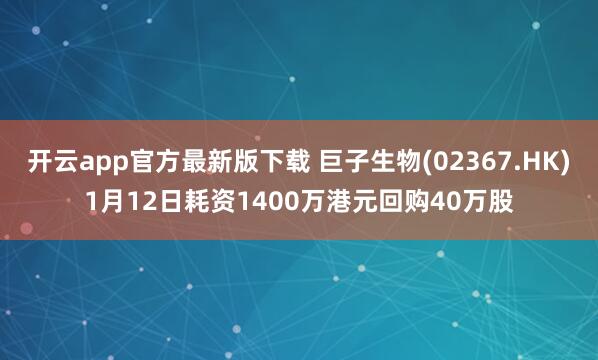 开云app官方最新版下载 巨子生物(02367.HK)1月12日耗资1400万港元回购40万股