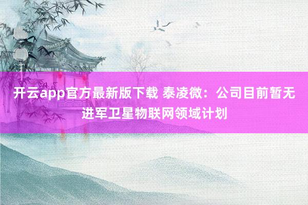 开云app官方最新版下载 泰凌微：公司目前暂无进军卫星物联网领域计划