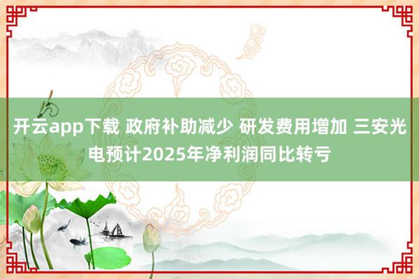 开云app下载 政府补助减少 研发费用增加 三安光电预计2025年净利润同比转亏