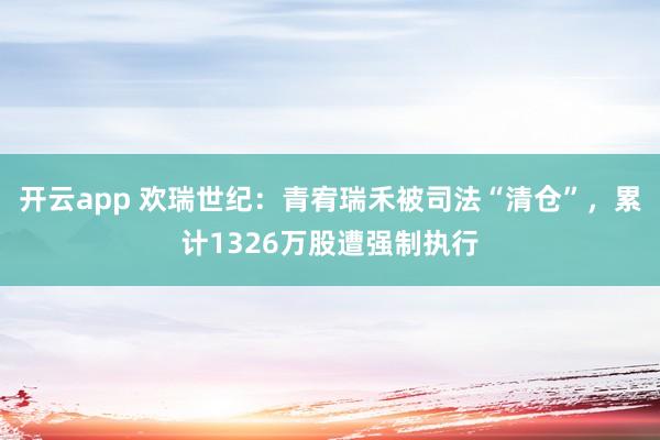 开云app 欢瑞世纪：青宥瑞禾被司法“清仓”，累计1326万股遭强制执行