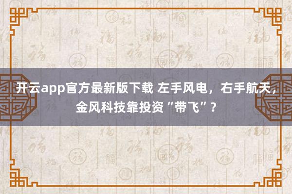 开云app官方最新版下载 左手风电，右手航天，金风科技靠投资“带飞”？