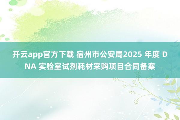 开云app官方下载 宿州市公安局2025 年度 DNA 实验室试剂耗材采购项目合同备案
