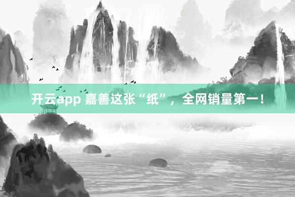 开云app 嘉善这张“纸”，全网销量第一！