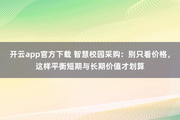 开云app官方下载 智慧校园采购：别只看价格，这样平衡短期与长期价值才划算
