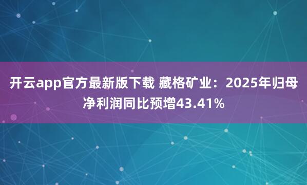 开云app官方最新版下载 藏格矿业：2025年归母净利润同比预增43.41%