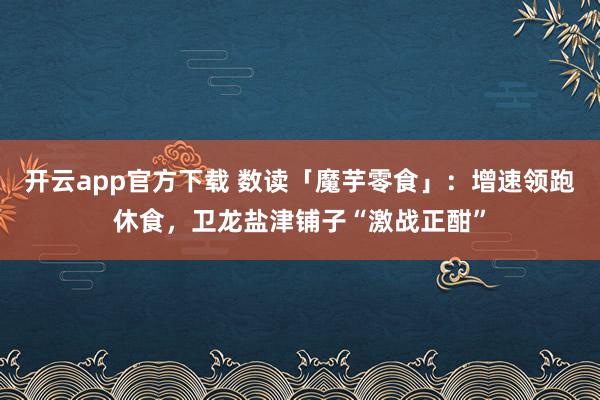 开云app官方下载 数读「魔芋零食」:增速领跑休食,卫龙盐津铺子“激战正酣”