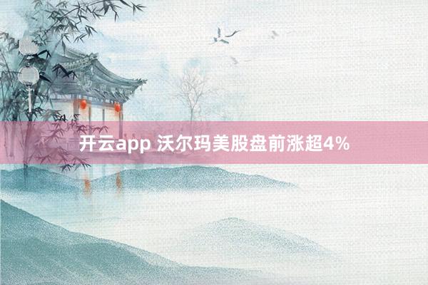 开云app 沃尔玛美股盘前涨超4%