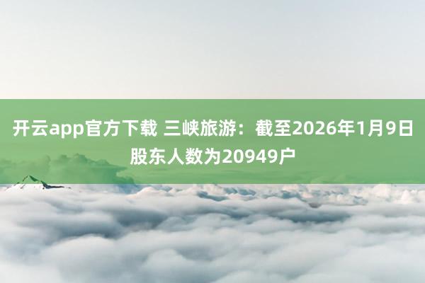 开云app官方下载 三峡旅游：截至2026年1月9日股东人数为20949户
