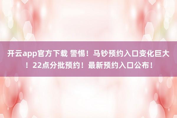 开云app官方下载 警惕!马钞预约入口变化巨大!22点分批预约!最新预约入口公布!