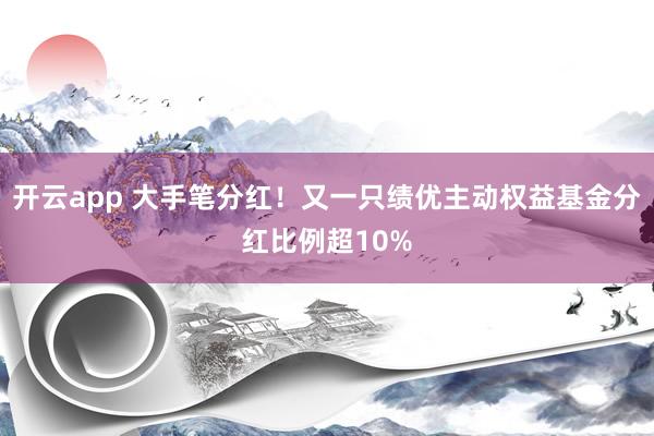 开云app 大手笔分红！又一只绩优主动权益基金分红比例超10%