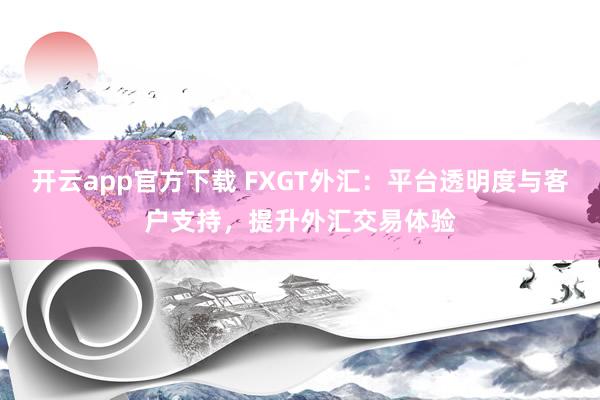 开云app官方下载 FXGT外汇：平台透明度与客户支持，提升外汇交易体验
