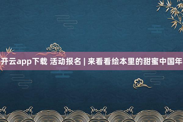 开云app下载 活动报名 | 来看看绘本里的甜蜜中国年