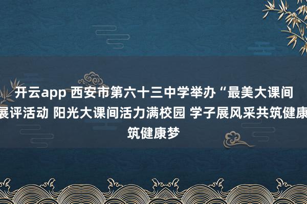 开云app 西安市第六十三中学举办“最美大课间”展评活动 阳光大课间活力满校园 学子展风采共筑健康梦
