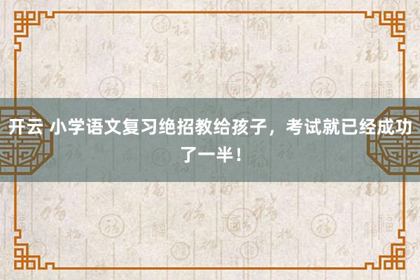 开云 小学语文复习绝招教给孩子，考试就已经成功了一半！