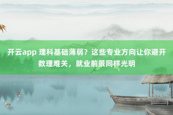 开云app 理科基础薄弱？这些专业方向让你避开数理难关，就业前景同样光明