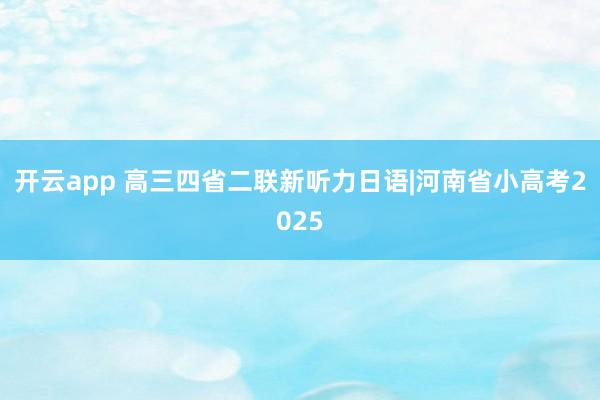 开云app 高三四省二联新听力日语|河南省小高考2025