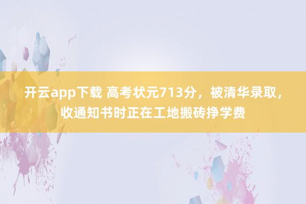 开云app下载 高考状元713分，被清华录取，收通知书时正在工地搬砖挣学费