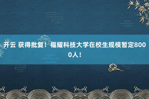 开云 获得批复！福耀科技大学在校生规模暂定8000人！