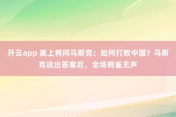开云app 美上将问马斯克：如何打败中国？马斯克说出答案后，全场鸦雀无声