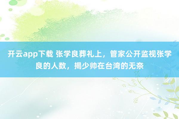 开云app下载 张学良葬礼上，管家公开监视张学良的人数，揭少帅在台湾的无奈