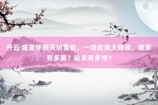 开云 盛宣怀毁灭胡雪岩，一场政商大暗战，赢家有多黑？输家有多惨？
