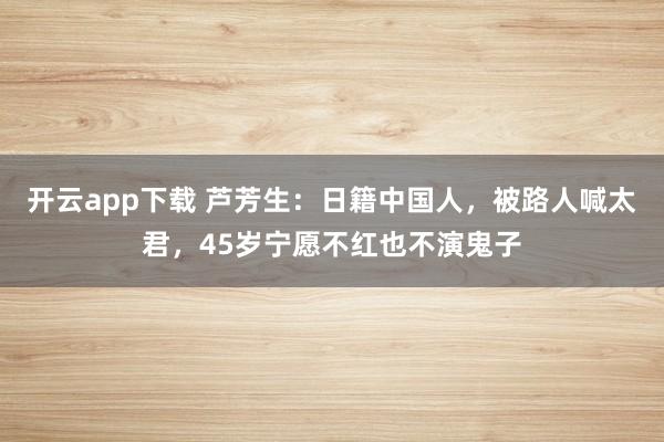 开云app下载 芦芳生：日籍中国人，被路人喊太君，45岁宁愿不红也不演鬼子