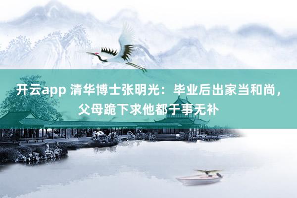 开云app 清华博士张明光：毕业后出家当和尚，父母跪下求他都于事无补