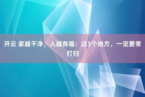 开云 家越干净,人越有福:这3个地方,一定要常打扫