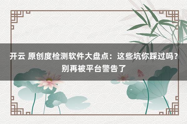 开云 原创度检测软件大盘点：这些坑你踩过吗？别再被平台警告了