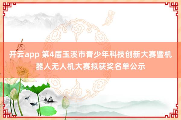 开云app 第4届玉溪市青少年科技创新大赛暨机器人无人机大赛拟获奖名单公示