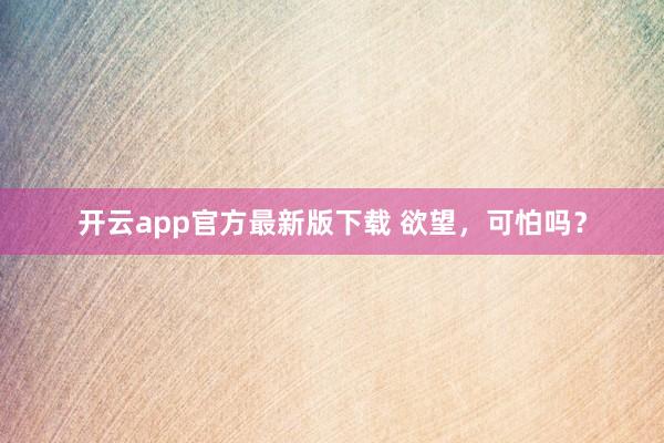 开云app官方最新版下载 欲望，可怕吗？