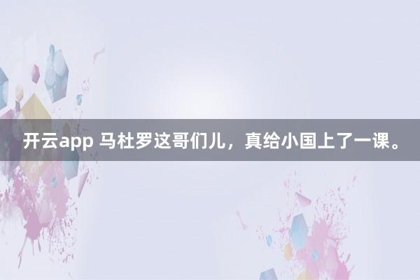 开云app 马杜罗这哥们儿,真给小国上了一课。