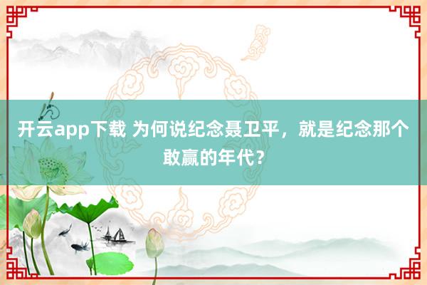 开云app下载 为何说纪念聂卫平，就是纪念那个敢赢的年代？