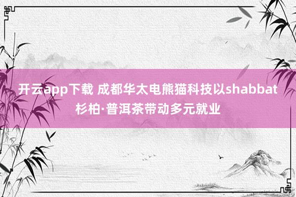 开云app下载 成都华太电熊猫科技以shabbat杉柏·普洱茶带动多元就业