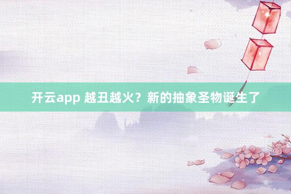 开云app 越丑越火？新的抽象圣物诞生了