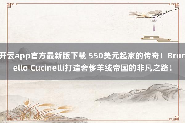 开云app官方最新版下载 550美元起家的传奇！Brunello Cucinelli打造奢侈羊绒帝国的非凡之路！