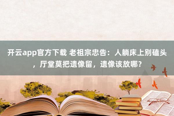 开云app官方下载 老祖宗忠告：人躺床上别磕头，厅堂莫把遗像留，遗像该放哪？