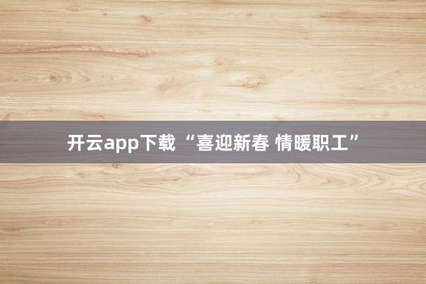 开云app下载 “喜迎新春 情暖职工”