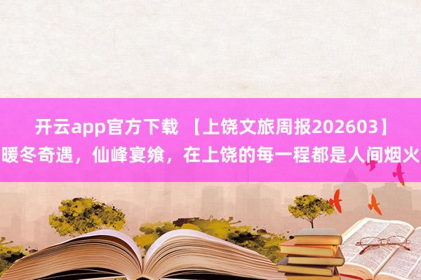开云app官方下载 【上饶文旅周报202603】暖冬奇遇，仙峰宴飨，在上饶的每一程都是人间烟火