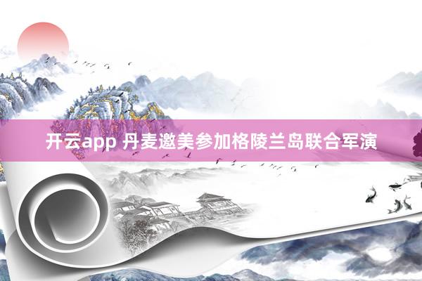 开云app 丹麦邀美参加格陵兰岛联合军演