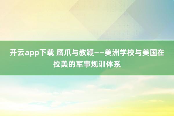 开云app下载 鹰爪与教鞭——美洲学校与美国在拉美的军事规训体系