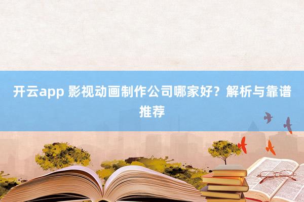 开云app 影视动画制作公司哪家好？解析与靠谱推荐