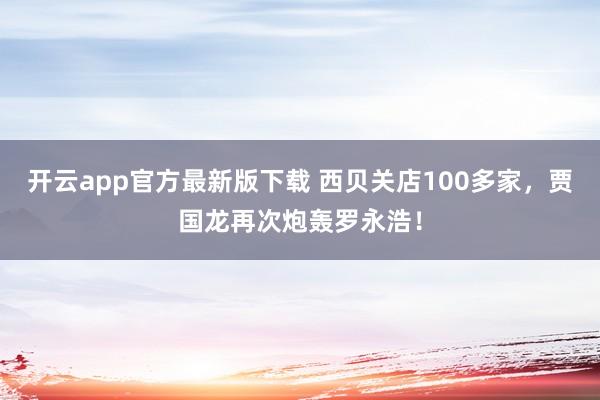 开云app官方最新版下载 西贝关店100多家，贾国龙再次炮轰罗永浩！