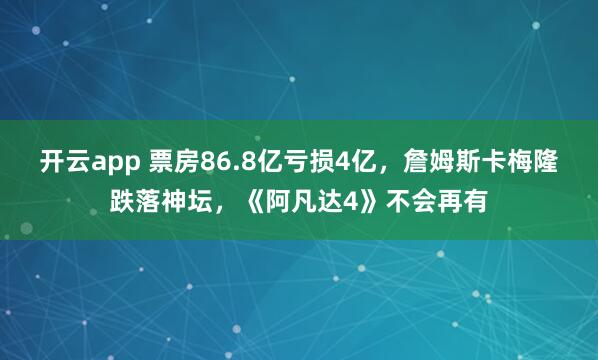 开云app 票房86.8亿亏损4亿，詹姆斯卡梅隆跌落神坛，《阿凡达4》不会再有